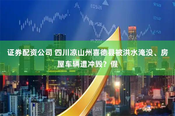 证券配资公司 四川凉山州喜德县被洪水淹没、房屋车辆遭冲毁？假