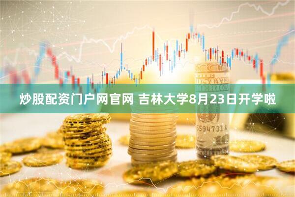 炒股配资门户网官网 吉林大学8月23日开学啦