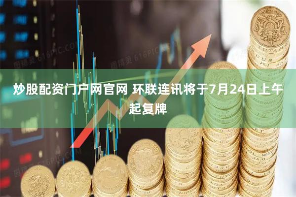 炒股配资门户网官网 环联连讯将于7月24日上午起复牌