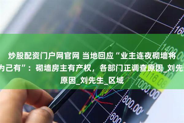 炒股配资门户网官网 当地回应“业主连夜砌墙将大堂据为己有”：砌墙房主有产权，各部门正调查原因_刘先生_区域